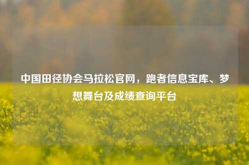 中国田径协会马拉松官网,跑者信息宝库、梦想舞台及成绩查询平台