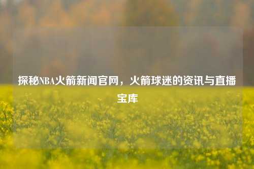 探秘NBA火箭新闻官网，火箭球迷的资讯与直播宝库