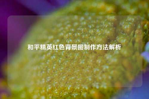 和平精英红色背景图制作方法解析