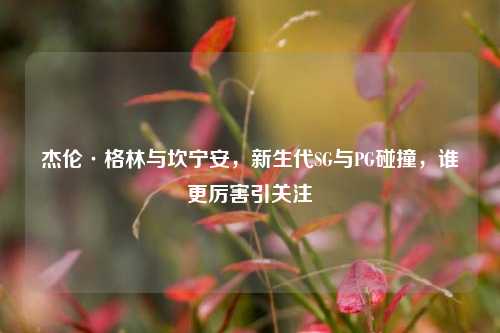 杰伦·格林与坎宁安,新生代SG与PG碰撞,谁更厉害引关注