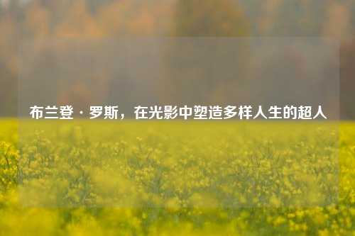 布兰登·罗斯，在光影中塑造多样人生的超人