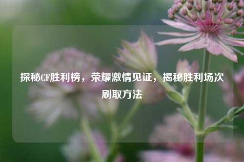 探秘CF胜利榜,荣耀激情见证,揭秘胜利场次刷取方法