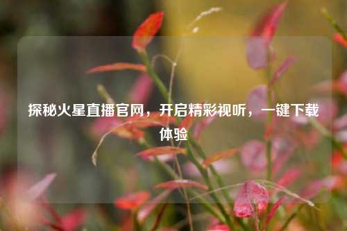 探秘火星直播官网,开启精彩视听,一键下载体验