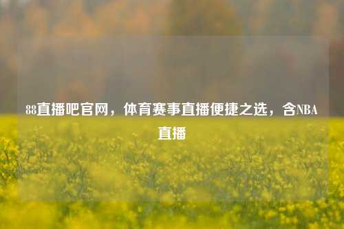 88直播吧官网,体育赛事直播便捷之选,含NBA直播