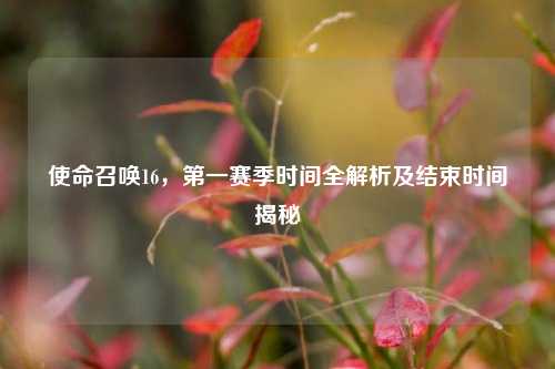使命召唤16,第一赛季时间全解析及结束时间揭秘