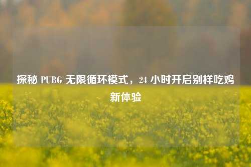 探秘 PUBG 无限循环模式,24 小时开启别样吃鸡新体验