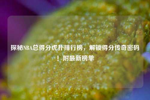 探秘NBA总得分虎扑排行榜,解锁得分传奇密码!附最新榜单