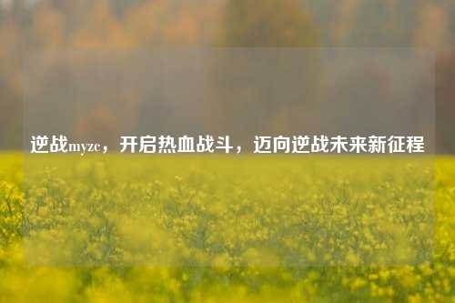 逆战myzc,开启热血战斗,迈向逆战未来新征程