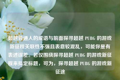 超越普通人的成语与前面探寻超越 PUBG 的游戏新征程关联性不强且表意较混乱,可能你是有表述误差。若仅围绕探寻超越 PUBG 的游戏新征程来拟定标题,可为,探寻超越 PUBG 的游戏新征途