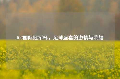 ICC国际冠军杯,足球盛宴的激情与荣耀