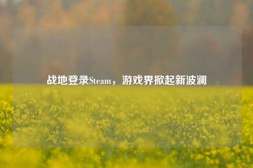 战地登录Steam，游戏界掀起新波澜