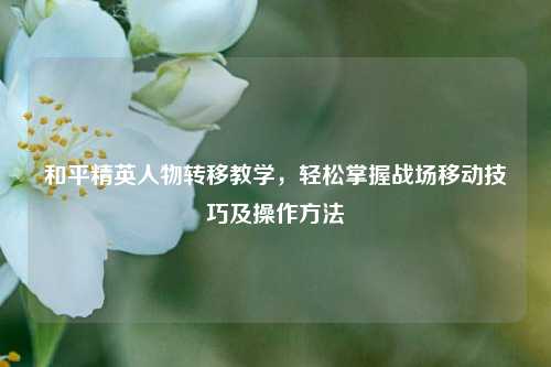 和平精英人物转移教学,轻松掌握战场移动技巧及操作方法