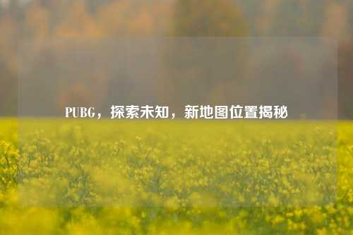 PUBG,探索未知,新地图位置揭秘
