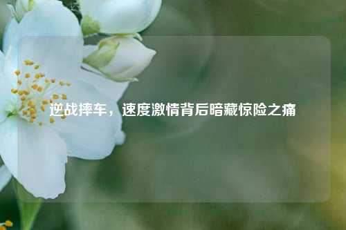 逆战摔车,速度激情背后暗藏惊险之痛
