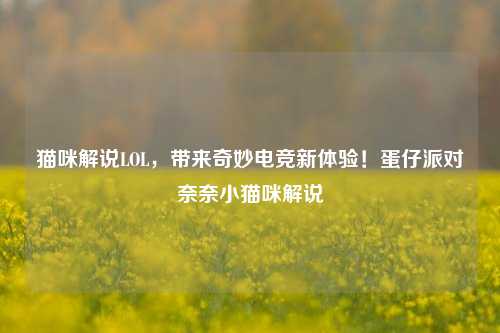 猫咪解说LOL,带来奇妙电竞新体验!蛋仔派对奈奈小猫咪解说
