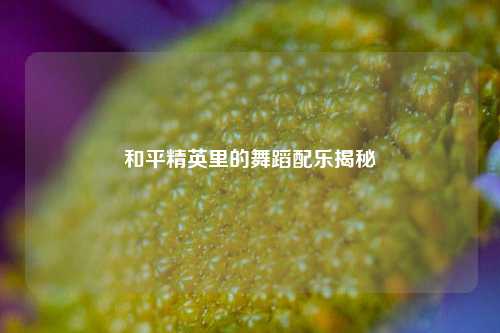 和平精英里的舞蹈配乐揭秘