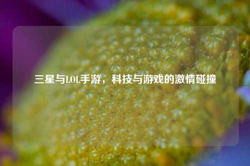 三星与LOL手游,科技与游戏的激情碰撞
