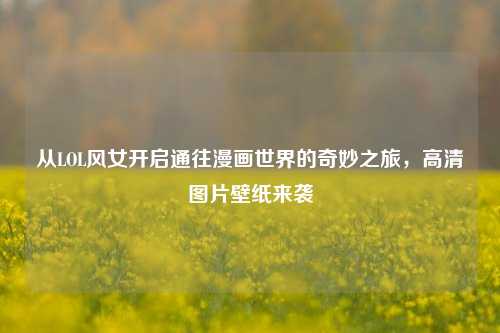 从LOL风女开启通往漫画世界的奇妙之旅,高清图片壁纸来袭