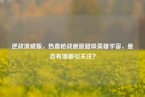 逆战漫威版,热血枪战邂逅超级英雄宇宙,是否有漫画引关注?