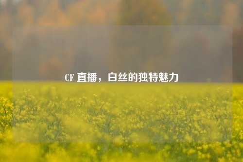 CF 直播,白丝的独特魅力