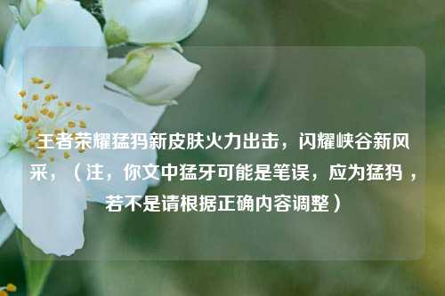 王者荣耀猛犸新皮肤火力出击,闪耀峡谷新风采,(注,你文中猛牙可能是笔误,应为猛犸 ,若不是请根据正确内容调整)