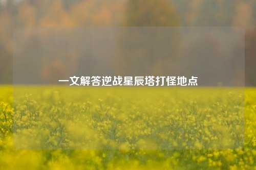 一文解答逆战星辰塔打怪地点