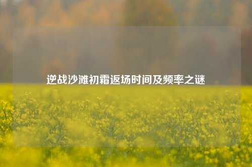 逆战沙滩初霜返场时间及频率之谜