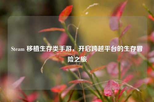 Steam 移植生存类手游,开启跨越平台的生存冒险之旅
