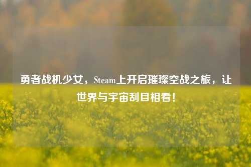 勇者战机少女,Steam上开启璀璨空战之旅,让世界与宇宙刮目相看!