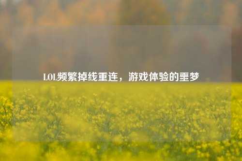 LOL频繁掉线重连,游戏体验的噩梦