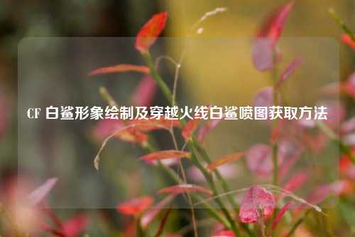 CF 白鲨形象绘制及穿越火线白鲨喷图获取方法