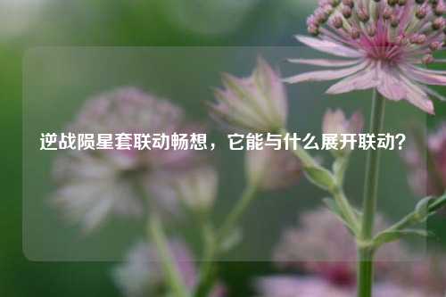 逆战陨星套联动畅想,它能与什么展开联动?