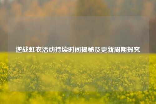 逆战虹衣活动持续时间揭秘及更新周期探究