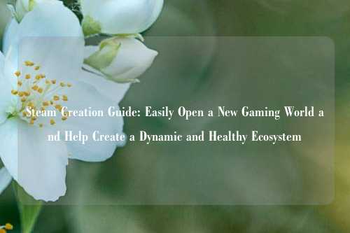 Steam Creation Guide: Easily Open a New Gaming World and Help Create a Dynamic and Healthy Ecosystem