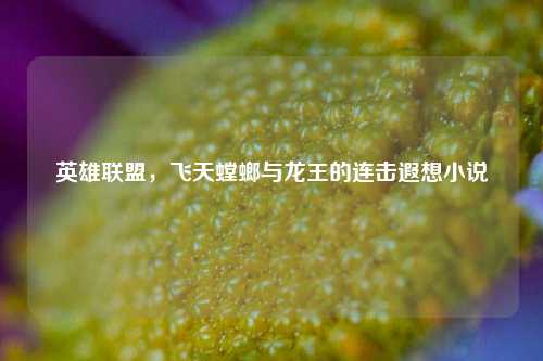 英雄联盟,飞天螳螂与龙王的连击遐想小说