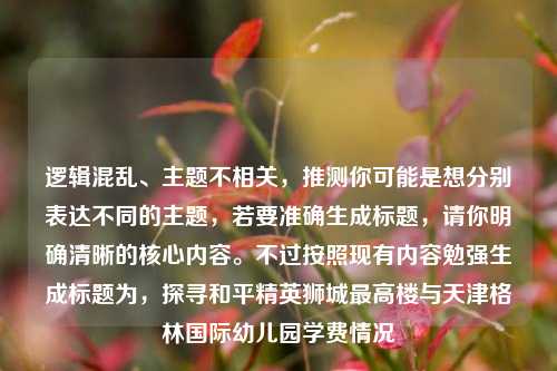 逻辑混乱、主题不相关，推测你可能是想分别表达不同的主题，若要准确生成标题，请你明确清晰的核心内容。不过按照现有内容勉强生成标题为，探寻和平精英狮城最高楼与天津格林国际幼儿园学费情况