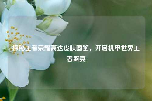 探秘王者荣耀高达皮肤图鉴，开启机甲世界王者盛宴