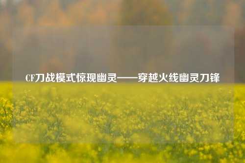 CF刀战模式惊现幽灵——穿越火线幽灵刀锋