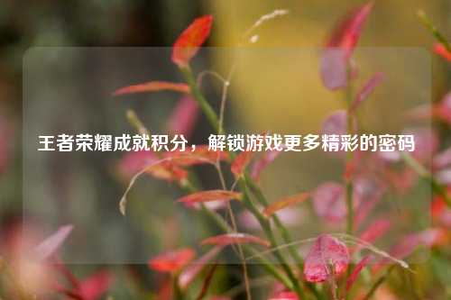 王者荣耀成就积分,解锁游戏更多精彩的密码