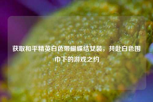 获取和平精英白色带蝴蝶结女装,共赴白色围巾下的游戏之约