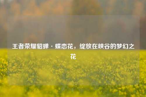 王者荣耀貂蝉·蝶恋花,绽放在峡谷的梦幻之花