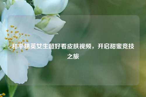 和平精英女生超好看皮肤视频,开启甜蜜竞技之旅