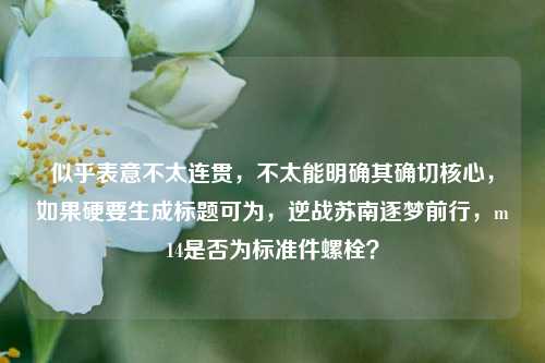 似乎表意不太连贯,不太能明确其确切核心,如果硬要生成标题可为,逆战苏南逐梦前行,m14是否为标准件螺栓?