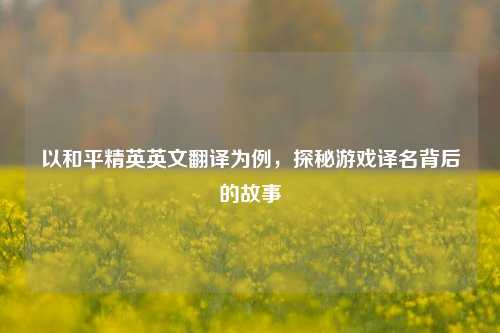 以和平精英英文翻译为例，探秘游戏译名背后的故事