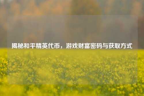揭秘和平精英代币,游戏财富密码与获取方式