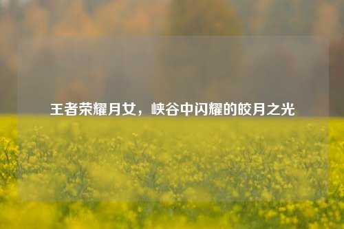 王者荣耀月女，峡谷中闪耀的皎月之光