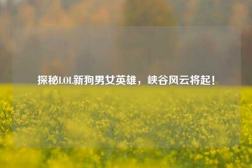 探秘LOL新狗男女英雄，峡谷风云将起！