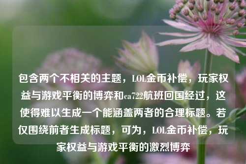 包含两个不相关的主题，LOL金币补偿，玩家权益与游戏平衡的博弈和ca722航班回国经过，这使得难以生成一个能涵盖两者的合理标题。若仅围绕前者生成标题，可为，LOL金币补偿，玩家权益与游戏平衡的激烈博弈