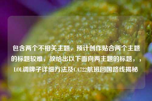 包含两个不相关主题，预计创作贴合两个主题的标题较难，故给出以下面向两主题的标题，，LOL调牌子详细方法及CA722航班回国路线揭秘