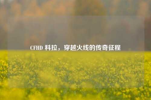 CFHD 科拉,穿越火线的传奇征程